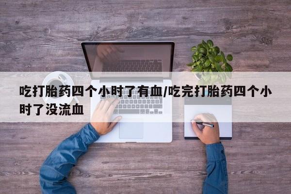 流产药吃打胎药四个小时了有血/吃完打胎药四个小时了没流血