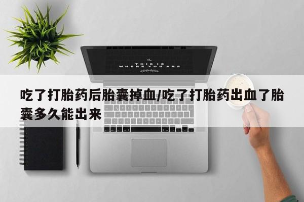 流产药吃了打胎药后胎囊掉血/吃了打胎药出血了胎囊多久能出来