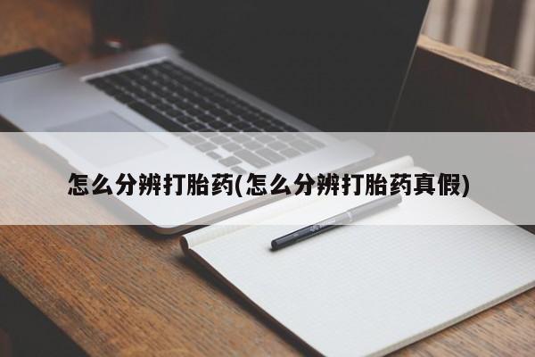 流产药怎么分辨打胎药(怎么分辨打胎药真假)