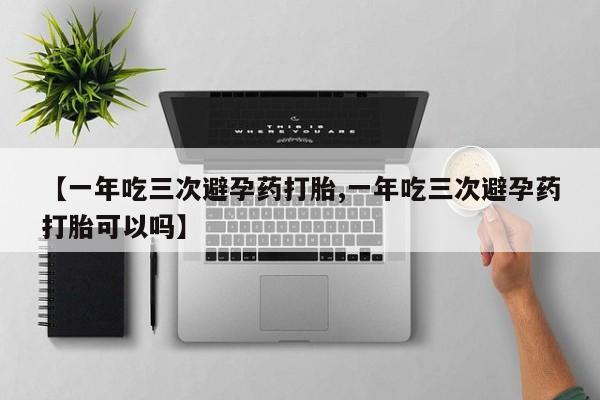 流产药【一年吃三次避孕药打胎,一年吃三次避孕药打胎可以吗】