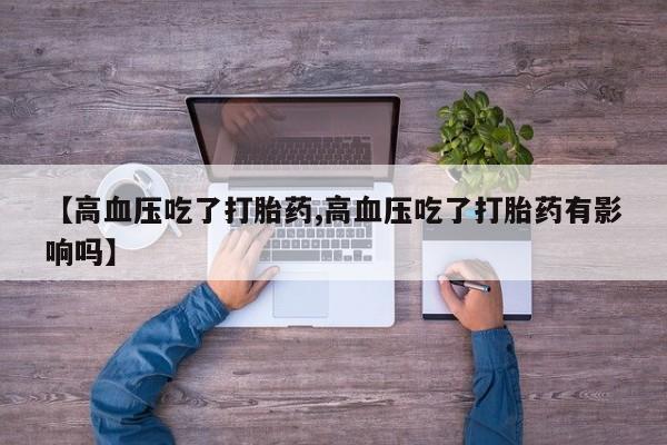 流产药【高血压吃了打胎药,高血压吃了打胎药有影响吗】
