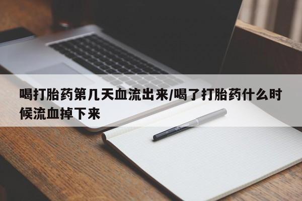 流产药喝打胎药第几天血流出来/喝了打胎药什么时候流血掉下来