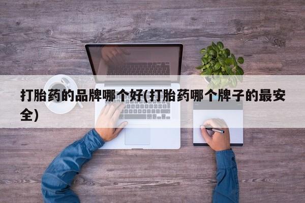流产药打胎药的品牌哪个好(打胎药哪个牌子的最安全)