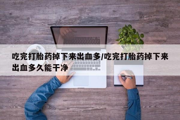 流产药吃完打胎药掉下来出血多/吃完打胎药掉下来出血多久能干净