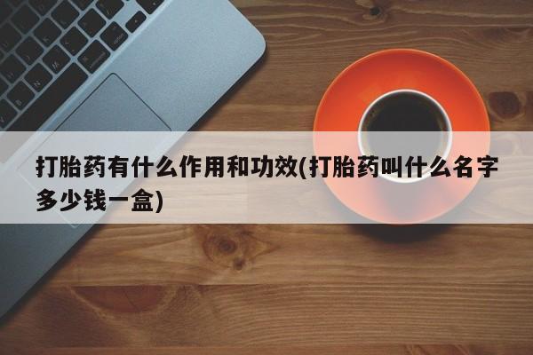 流产药打胎药有什么作用和功效(打胎药叫什么名字多少钱一盒)