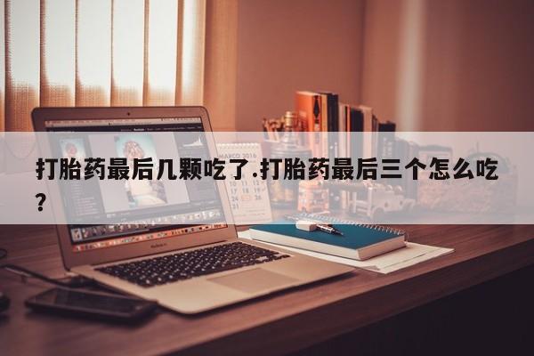 流产药打胎药最后几颗吃了.打胎药最后三个怎么吃?