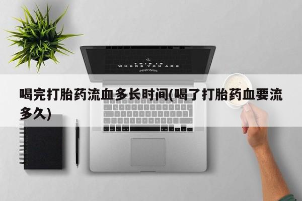 流产药喝完打胎药流血多长时间(喝了打胎药血要流多久)