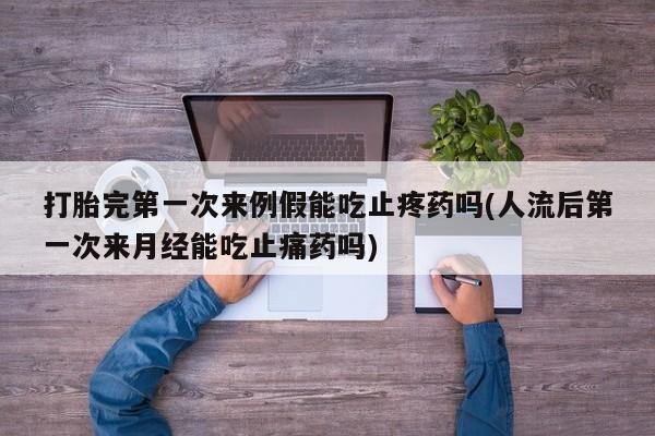 流产药打胎完第一次来例假能吃止疼药吗(人流后第一次来月经能吃止痛药吗)