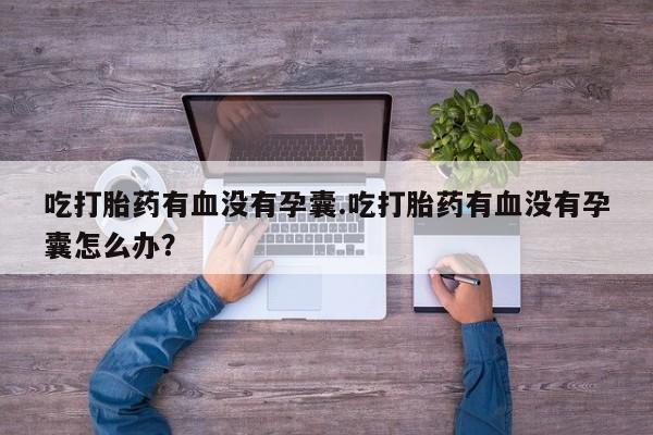 流产药吃打胎药有血没有孕囊.吃打胎药有血没有孕囊怎么办？