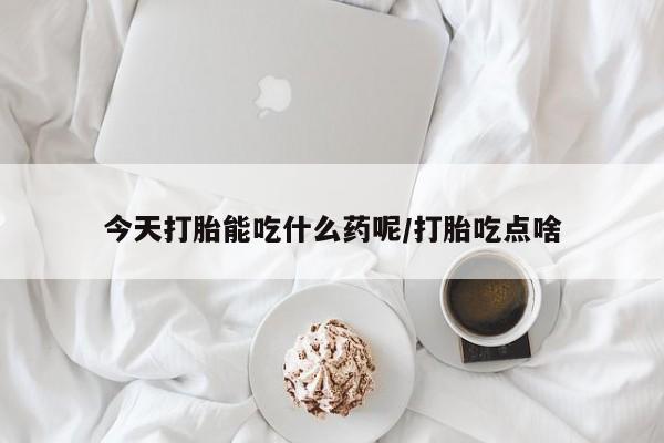 流产药今天打胎能吃什么药呢/打胎吃点啥