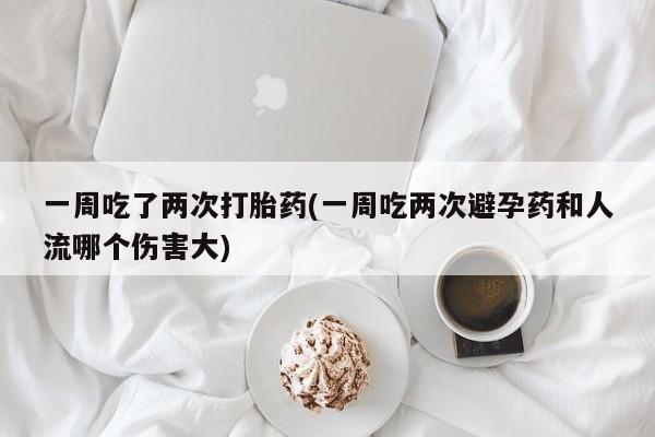 流产药一周吃了两次打胎药(一周吃两次避孕药和人流哪个伤害大)