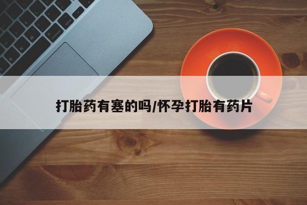 流产药打胎药有塞的吗/怀孕打胎有药片