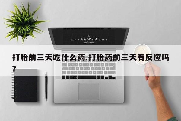 流产药打胎前三天吃什么药.打胎药前三天有反应吗？