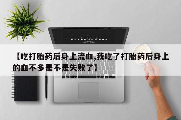 流产药【吃打胎药后身上流血,我吃了打胎药后身上的血不多是不是失败了】