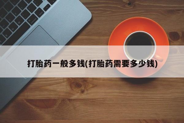 流产药打胎药一般多钱(打胎药需要多少钱)