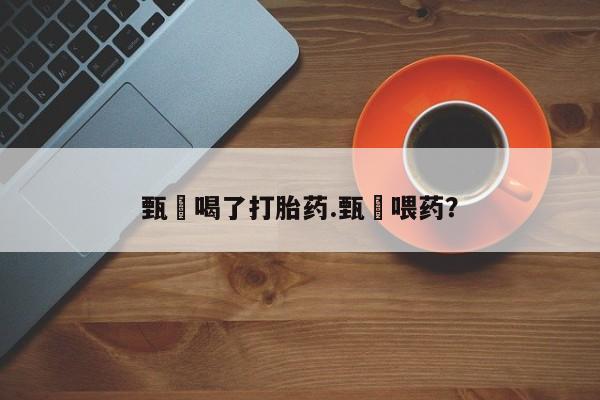 流产药甄嬛喝了打胎药.甄嬛喂药？