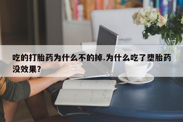 流产药吃的打胎药为什么不的掉.为什么吃了堕胎药没效果？
