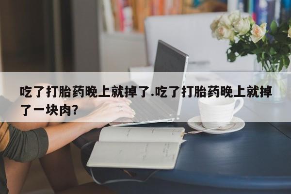 流产药吃了打胎药晚上就掉了.吃了打胎药晚上就掉了一块肉？