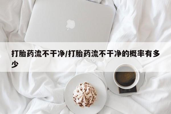 流产药打胎药流不干净/打胎药流不干净的概率有多少