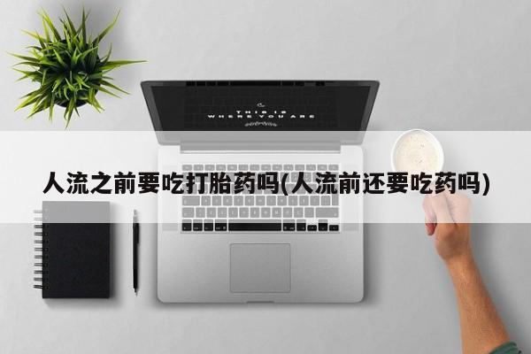 流产药人流之前要吃打胎药吗(人流前还要吃药吗)