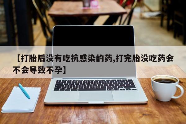 流产药【打胎后没有吃抗感染的药,打完胎没吃药会不会导致不孕】