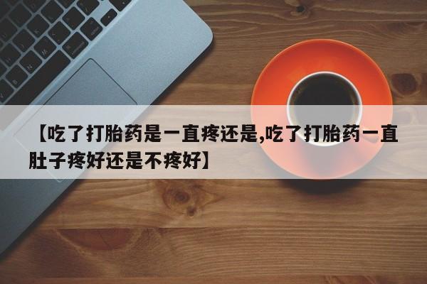流产药【吃了打胎药是一直疼还是,吃了打胎药一直肚子疼好还是不疼好】